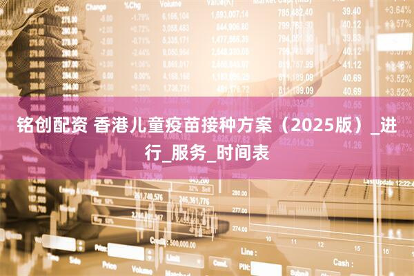 铭创配资 香港儿童疫苗接种方案（2025版）_进行_服务_时间表