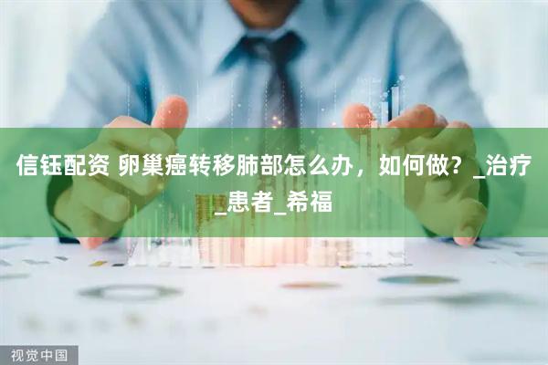 信钰配资 卵巢癌转移肺部怎么办，如何做？_治疗_患者_希福
