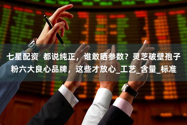 七星配资  都说纯正，谁敢晒参数？灵芝破壁孢子粉六大良心品牌，这些才放心_工艺_含量_标准