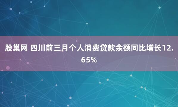 股巢网 四川前三月个人消费贷款余额同比增长12.65%