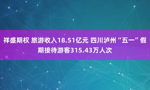 祥盛期权 旅游收入18.51亿元 四川泸州“五一”假期接待游客315.43万人次