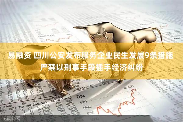 易融资 四川公安发布服务企业民生发展9条措施 严禁以刑事手段插手经济纠纷