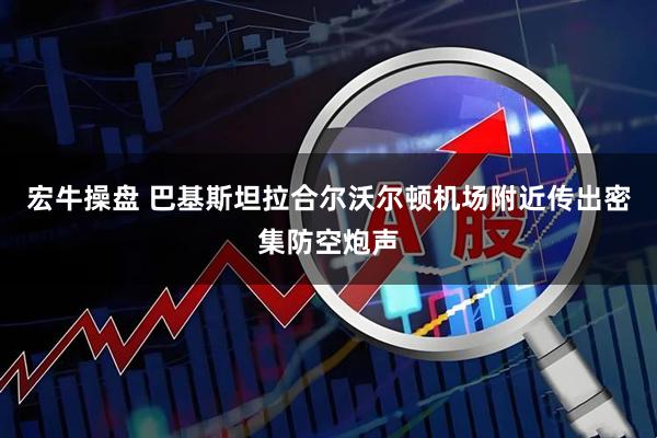 宏牛操盘 巴基斯坦拉合尔沃尔顿机场附近传出密集防空炮声