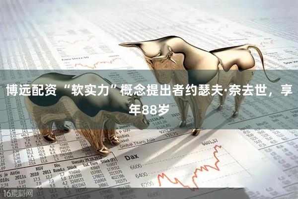 博远配资 “软实力”概念提出者约瑟夫·奈去世，享年88岁