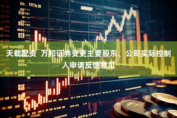 天载配资  万和证券变更主要股东、公司实际控制人申请反馈意见