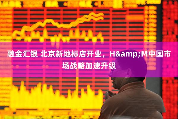 融金汇银 北京新地标店开业，H&M中国市场战略加速升级