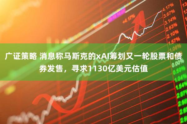 广证策略 消息称马斯克的xAI筹划又一轮股票和债券发售，寻求1130亿美元估值