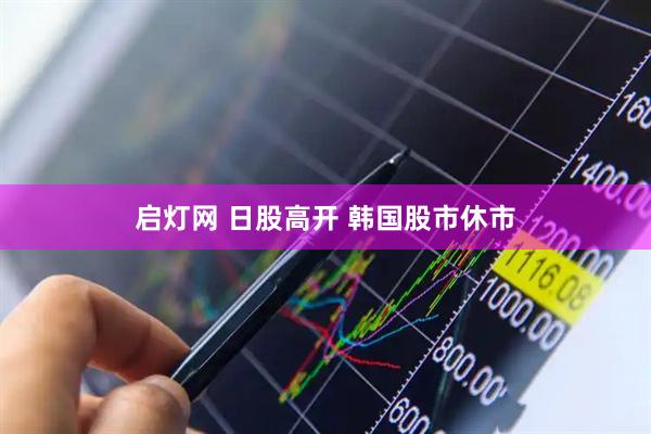 启灯网 日股高开 韩国股市休市
