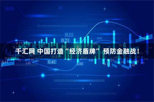 千汇网 中国打造“经济盾牌” 预防金融战！
