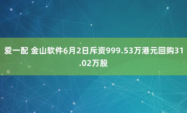 爱一配 金山软件6月2日斥资999.53万港元回购31.02万股