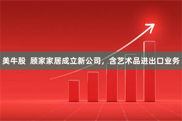 美牛股  顾家家居成立新公司，含艺术品进出口业务
