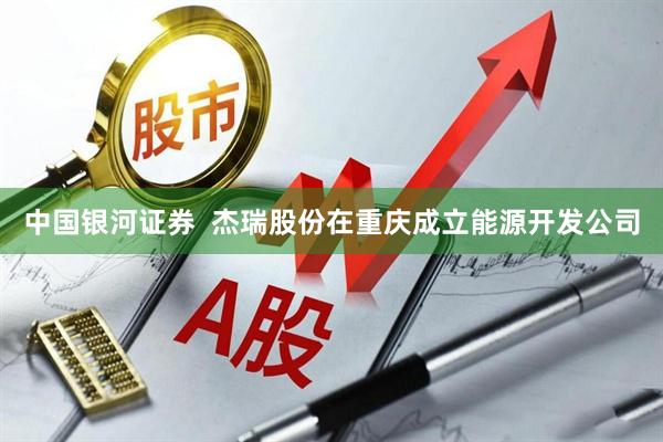 中国银河证券  杰瑞股份在重庆成立能源开发公司