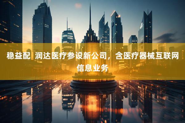 稳益配  润达医疗参设新公司，含医疗器械互联网信息业务