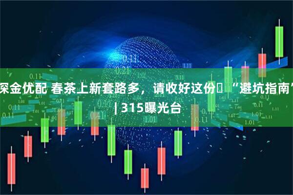 深金优配 春茶上新套路多，请收好这份​“避坑指南” | 315曝光台