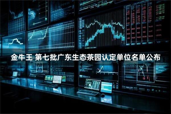 金牛王 第七批广东生态茶园认定单位名单公布