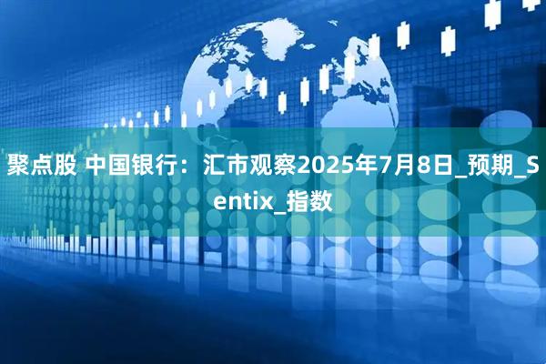 聚点股 中国银行：汇市观察2025年7月8日_预期_Sentix_指数