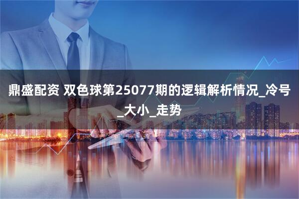 鼎盛配资 双色球第25077期的逻辑解析情况_冷号_大小_走势