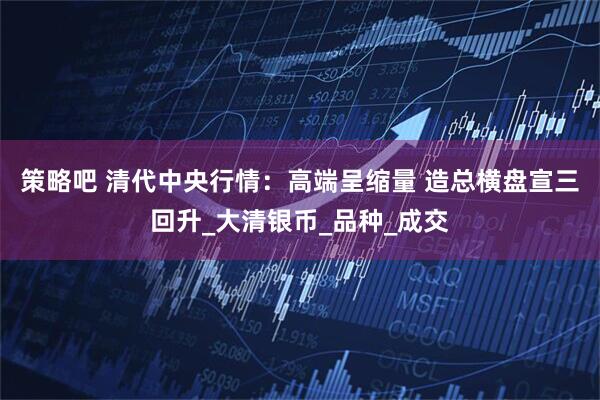 策略吧 清代中央行情：高端呈缩量 造总横盘宣三回升_大清银币_品种_成交