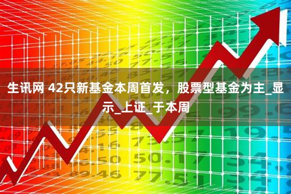 生讯网 42只新基金本周首发，股票型基金为主_显示_上证_于本周