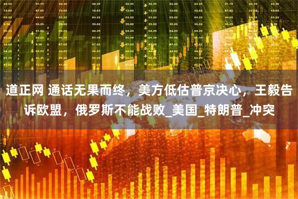 道正网 通话无果而终，美方低估普京决心，王毅告诉欧盟，俄罗斯不能战败_美国_特朗普_冲突