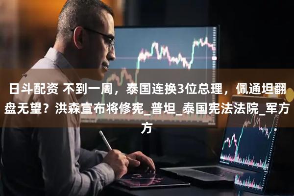 日斗配资 不到一周，泰国连换3位总理，佩通坦翻盘无望？洪森宣布将修宪_普坦_泰国宪法法院_军方