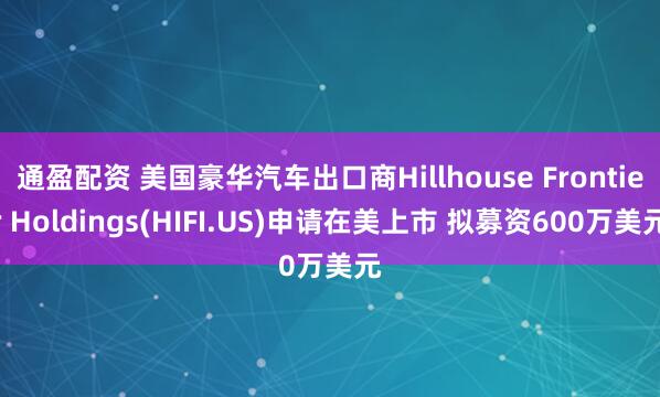 通盈配资 美国豪华汽车出口商Hillhouse Frontier Holdings(HIFI.US)申请在美上市 拟募资600万美元