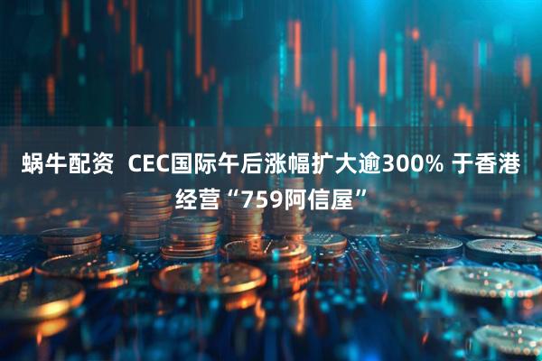 蜗牛配资  CEC国际午后涨幅扩大逾300% 于香港经营“759阿信屋”