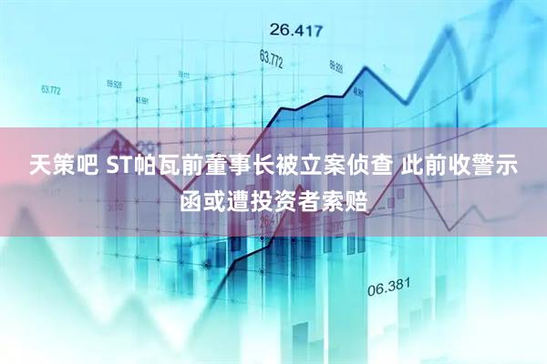 天策吧 ST帕瓦前董事长被立案侦查 此前收警示函或遭投资者索赔
