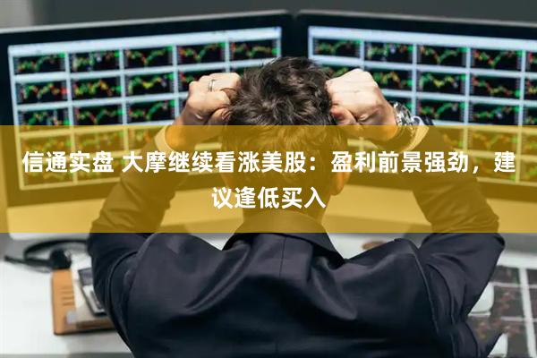 信通实盘 大摩继续看涨美股：盈利前景强劲，建议逢低买入