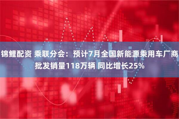 锦鲤配资 乘联分会：预计7月全国新能源乘用车厂商批发销量118万辆 同比增长25%