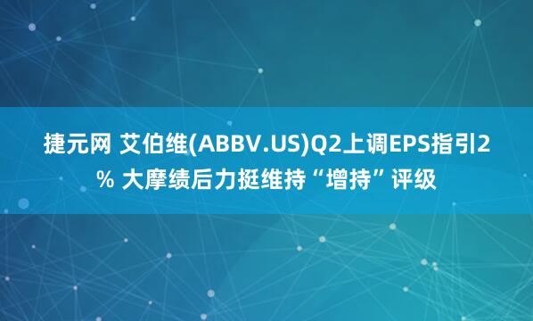 捷元网 艾伯维(ABBV.US)Q2上调EPS指引2% 大摩绩后力挺维持“增持”评级