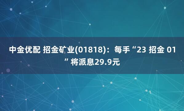 中金优配 招金矿业(01818)：每手“23 招金 01”将派息29.9元