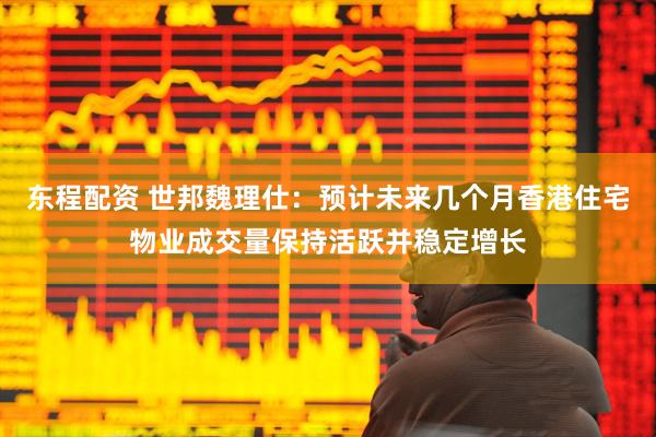 东程配资 世邦魏理仕：预计未来几个月香港住宅物业成交量保持活跃并稳定增长