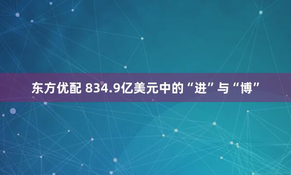 东方优配 834.9亿美元中的“进”与“博”