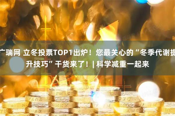 广瑞网 立冬投票TOP1出炉！您最关心的“冬季代谢提升技巧”干货来了！| 科学减重一起来