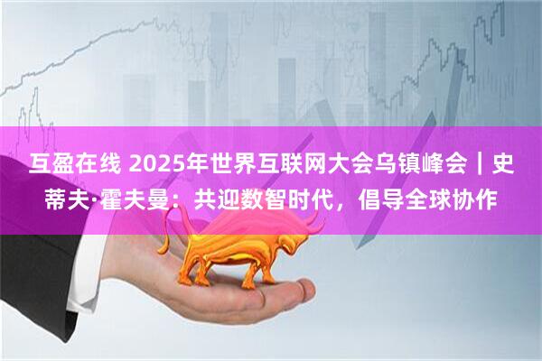 互盈在线 2025年世界互联网大会乌镇峰会｜史蒂夫·霍夫曼：共迎数智时代，倡导全球协作