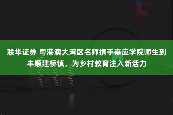 联华证券 粤港澳大湾区名师携手嘉应学院师生到丰顺建桥镇，为乡村教育注入新活力