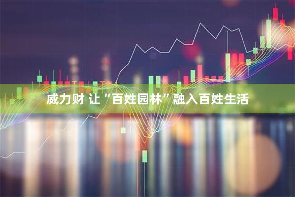 威力财 让“百姓园林”融入百姓生活