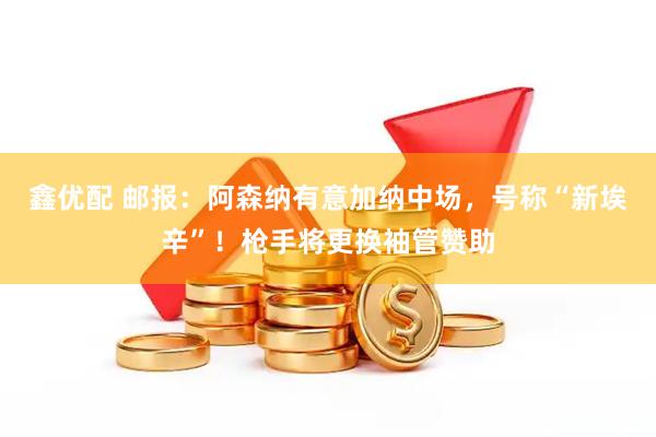 鑫优配 邮报：阿森纳有意加纳中场，号称“新埃辛”！枪手将更换袖管赞助