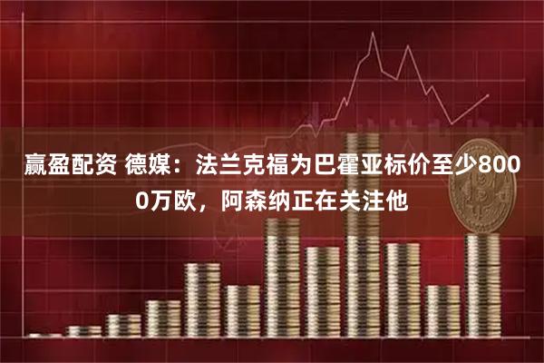 赢盈配资 德媒：法兰克福为巴霍亚标价至少8000万欧，阿森纳正在关注他