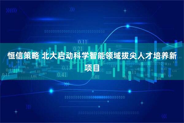 恒信策略 北大启动科学智能领域拔尖人才培养新项目