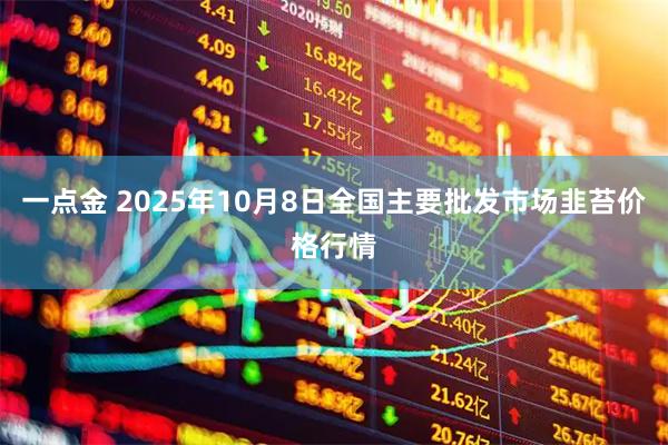 一点金 2025年10月8日全国主要批发市场韭苔价格行情