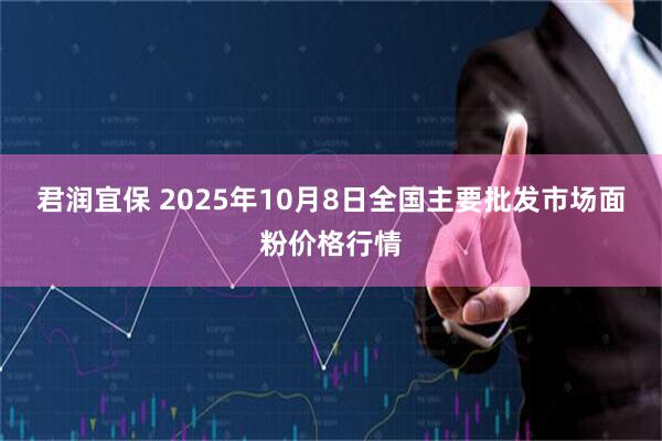 君润宜保 2025年10月8日全国主要批发市场面粉价格行情