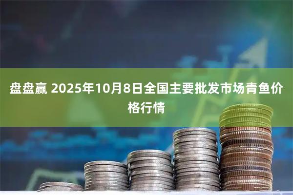 盘盘赢 2025年10月8日全国主要批发市场青鱼价格行情