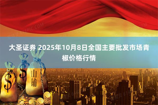 大圣证券 2025年10月8日全国主要批发市场青椒价格行情