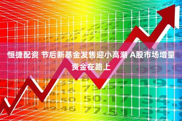 恒捷配资 节后新基金发售迎小高潮 A股市场增量资金在路上