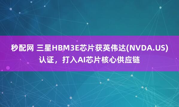 秒配网 三星HBM3E芯片获英伟达(NVDA.US)认证，打入AI芯片核心供应链