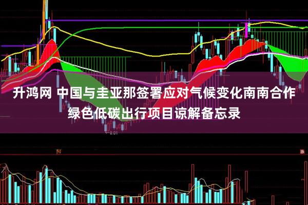 升鸿网 中国与圭亚那签署应对气候变化南南合作绿色低碳出行项目谅解备忘录