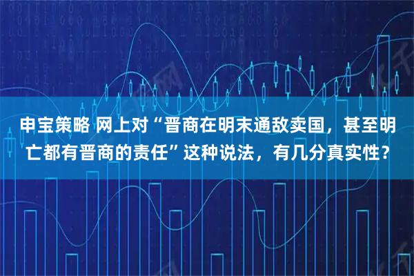 申宝策略 网上对“晋商在明末通敌卖国,甚至明亡都有晋商的责任”这种说法,有几分真实性?
