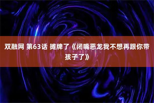 双融网 第63话 摊牌了《闭嘴恶龙我不想再跟你带孩子了》